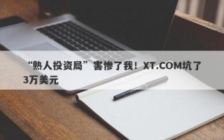 “熟人投资局”害惨了我！XT.COM坑了3万美元