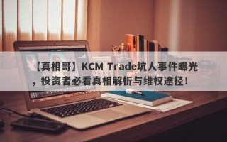 【真相哥】KCM Trade坑人事件曝光，投资者必看真相解析与维权途径！