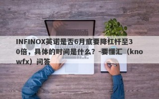 INFINOX英诺是否6月底要降杠杆至30倍，具体的时间是什么？-要懂汇（knowfx）问答