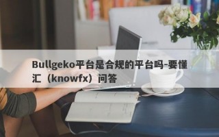 Bullgeko平台是合规的平台吗-要懂汇（knowfx）问答