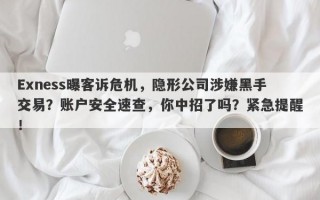 Exness曝客诉危机，隐形公司涉嫌黑手交易？账户安全速查，你中招了吗？紧急提醒！