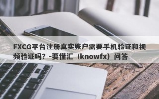 FXCG平台注册真实账户需要手机验证和视频验证吗？-要懂汇（knowfx）问答