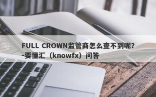 FULL CROWN监管商怎么查不到呢？-要懂汇（knowfx）问答