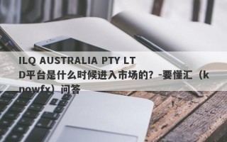 ILQ AUSTRALIA PTY LTD平台是什么时候进入市场的？-要懂汇（knowfx）问答