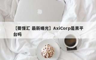 【要懂汇 最新曝光】AxiCorp是黑平台吗
