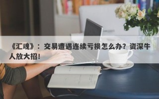 《汇魂》：交易遭遇连续亏损怎么办？资深牛人放大招！