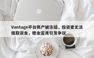 Vantage平台账户被冻结，投资者无法提取资金，赠金滥用引发争议