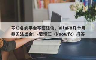 不知名的平台不要轻信，VitaFX几个月都无法出金！-要懂汇（knowfx）问答