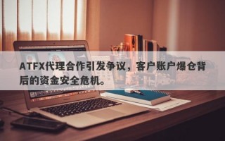 ATFX代理合作引发争议，客户账户爆仓背后的资金安全危机。