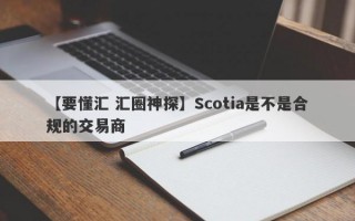 【要懂汇 汇圈神探】Scotia是不是合规的交易商
