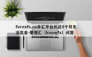 forexfs.cn丰汇平台长达9个月无法出金-要懂汇（knowfx）问答