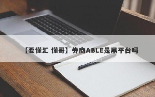 【要懂汇 懂哥】券商ABLE是黑平台吗
