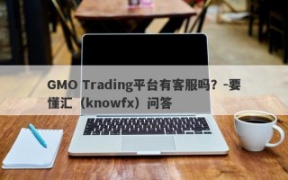 GMO Trading平台有客服吗？-要懂汇（knowfx）问答