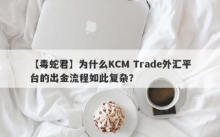 【毒蛇君】为什么KCM Trade外汇平台的出金流程如此复杂？