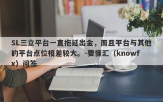 SL三立平台一直拖延出金，而且平台与其他的平台点位相差较大。-要懂汇（knowfx）问答