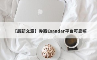 【最新文章】券商Esandar平台可靠嘛
