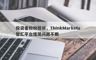 投资者纷纷投诉，ThinkMarkets智汇平台提现问题不断