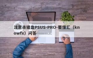 注意杀猪盘PSUS-PRO-要懂汇（knowfx）问答