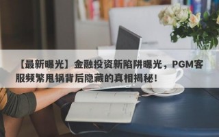 【最新曝光】金融投资新陷阱曝光，PGM客服频繁甩锅背后隐藏的真相揭秘！