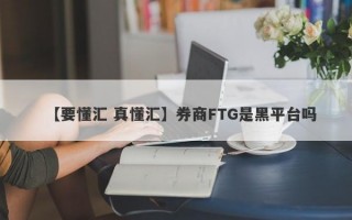 【要懂汇 真懂汇】券商FTG是黑平台吗
