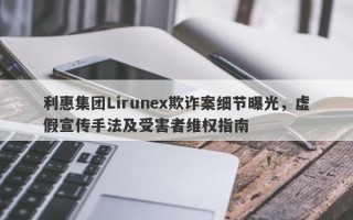 利惠集团Lirunex欺诈案细节曝光，虚假宣传手法及受害者维权指南