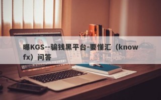 曝KGS--骗钱黑平台-要懂汇（knowfx）问答