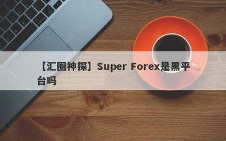 【汇圈神探】Super Forex是黑平台吗
