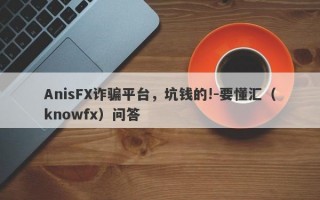 AnisFX诈骗平台，坑钱的!-要懂汇（knowfx）问答