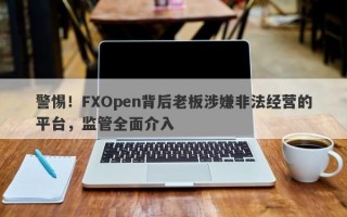 警惕！FXOpen背后老板涉嫌非法经营的平台，监管全面介入