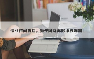 停业传闻背后，狮子国际再掀维权浪潮！