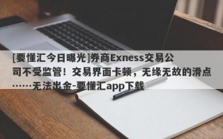 [要懂汇今日曝光]券商Exness交易公司不受监管！交易界面卡顿，无缘无故的滑点……无法出金-要懂汇app下载