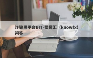 诈骗黑平台BIT-要懂汇（knowfx）问答