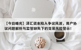 【今日曝光】泽汇资本陷入争议风波，用户协议问题解析与监管缺失下的交易风险警示！