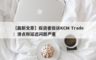 【最新文章】投资者投诉KCM Trade：滑点和延迟问题严重
