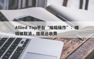 Allied Top平台“暗箱操作”：赚钱被取消，提现还收费