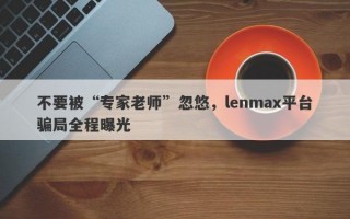 不要被“专家老师”忽悠，lenmax平台骗局全程曝光