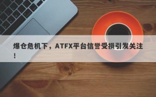 爆仓危机下，ATFX平台信誉受损引发关注！