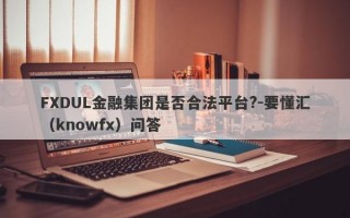 FXDUL金融集团是否合法平台?-要懂汇（knowfx）问答