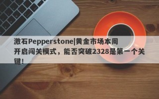 激石Pepperstone|黄金市场本周开启闯关模式，能否突破2328是第一个关键！