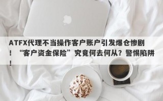 ATFX代理不当操作客户账户引发爆仓惨剧！“客户资金保险”究竟何去何从？警惕陷阱！