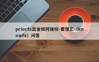 priorfx出金如何维权-要懂汇（knowfx）问答