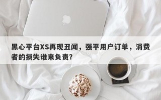 黑心平台XS再现丑闻，强平用户订单，消费者的损失谁来负责？