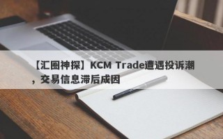 【汇圈神探】KCM Trade遭遇投诉潮，交易信息滞后成因
