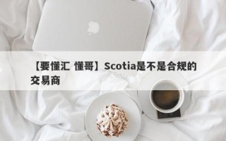 【要懂汇 懂哥】Scotia是不是合规的交易商
