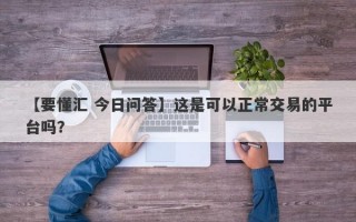 【要懂汇 今日问答】这是可以正常交易的平台吗？
