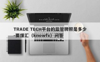 TRADE TECH平台的监管牌照是多少-要懂汇（knowfx）问答