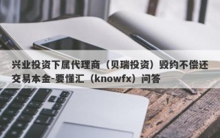 兴业投资下属代理商（贝瑞投资）毁约不偿还交易本金-要懂汇（knowfx）问答