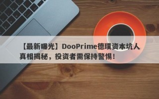 【最新曝光】DooPrime德璞资本坑人真相揭秘，投资者需保持警惕！