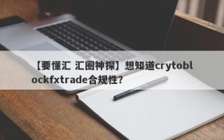 【要懂汇 汇圈神探】想知道crytoblockfxtrade合规性？
