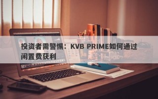 投资者需警惕：KVB PRIME如何通过闲置费获利